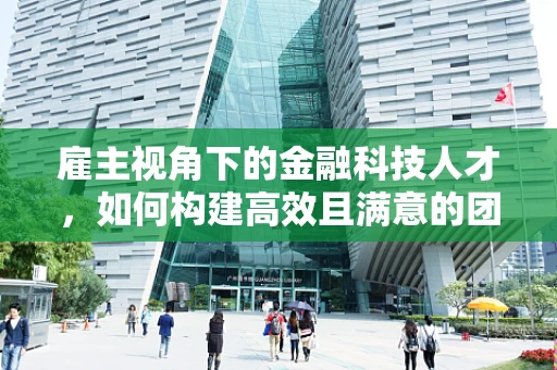 雇主视角下的金融科技人才，如何构建高效且满意的团队？