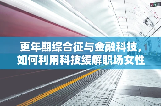 更年期综合征与金融科技，如何利用科技缓解职场女性的隐形挑战？