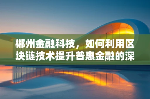 郴州金融科技，如何利用区块链技术提升普惠金融的深度与广度？
