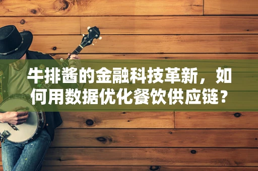 牛排酱的金融科技革新，如何用数据优化餐饮供应链？