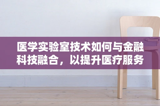 医学实验室技术如何与金融科技融合，以提升医疗服务的效率与安全性？