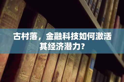 古村落，金融科技如何激活其经济潜力？