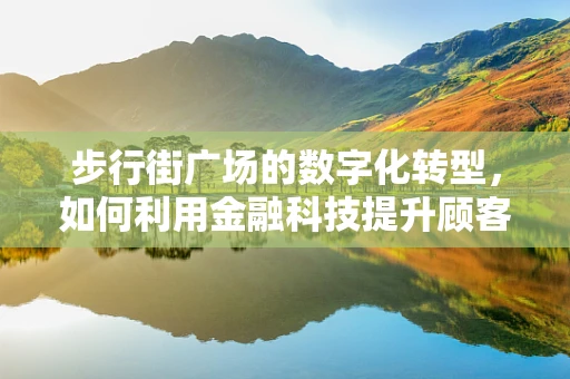 步行街广场的数字化转型，如何利用金融科技提升顾客体验？