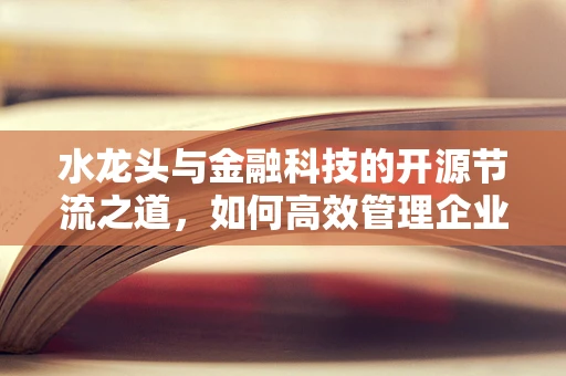 水龙头与金融科技的开源节流之道，如何高效管理企业资金流？