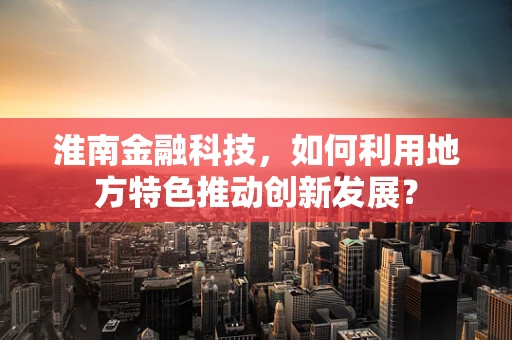 淮南金融科技，如何利用地方特色推动创新发展？