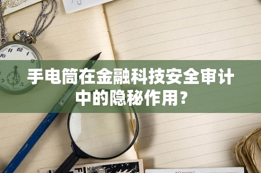 手电筒在金融科技安全审计中的隐秘作用？