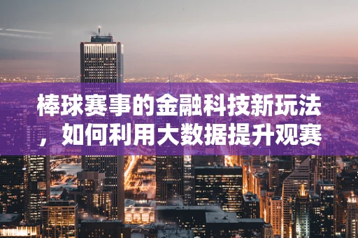 棒球赛事的金融科技新玩法，如何利用大数据提升观赛体验？