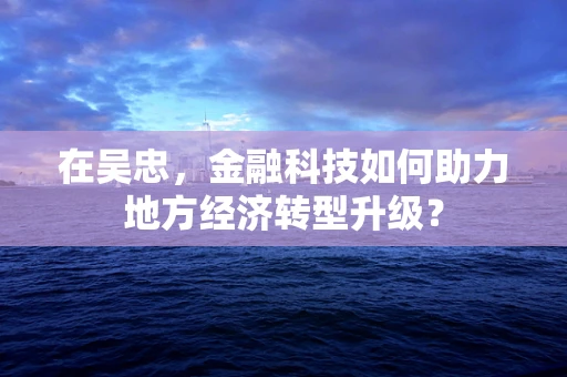 在吴忠，金融科技如何助力地方经济转型升级？