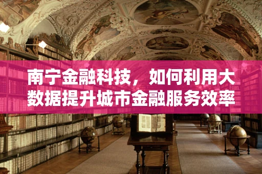 南宁金融科技，如何利用大数据提升城市金融服务效率？