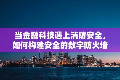 当金融科技遇上消防安全，如何构建安全的数字防火墙？