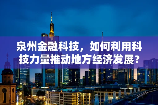 泉州金融科技，如何利用科技力量推动地方经济发展？