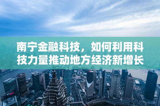 南宁金融科技，如何利用科技力量推动地方经济新增长？
