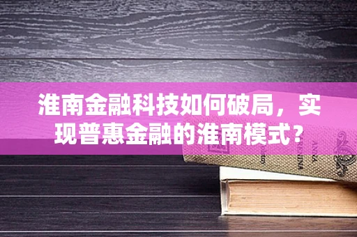 淮南金融科技如何破局，实现普惠金融的淮南模式？
