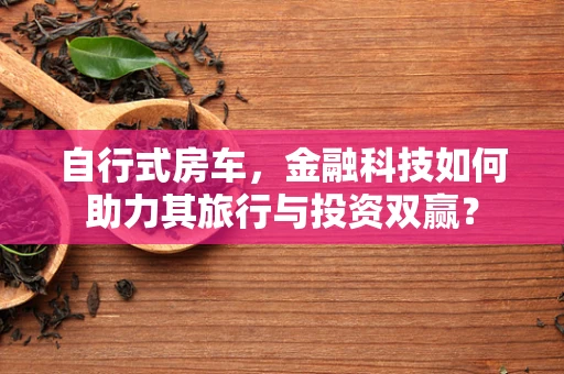自行式房车，金融科技如何助力其旅行与投资双赢？