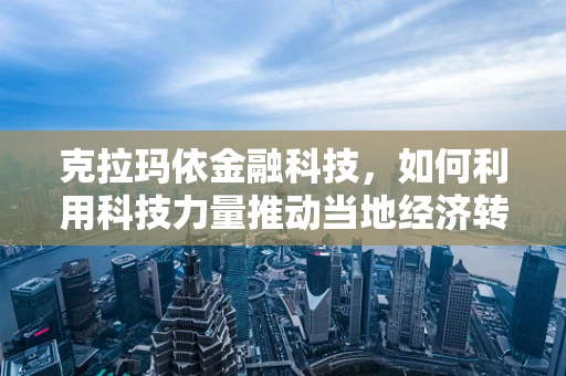 克拉玛依金融科技，如何利用科技力量推动当地经济转型？