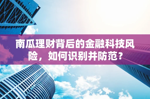 南瓜理财背后的金融科技风险，如何识别并防范？