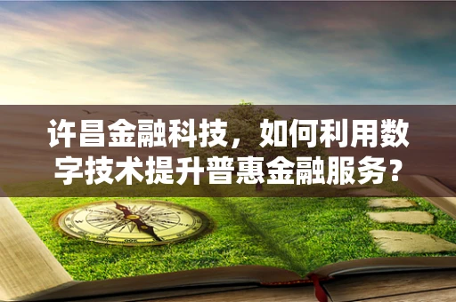 许昌金融科技，如何利用数字技术提升普惠金融服务？