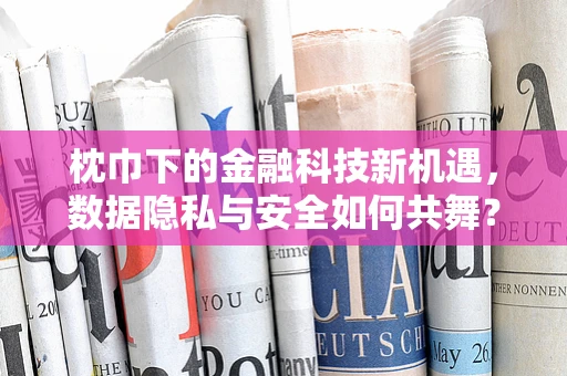 枕巾下的金融科技新机遇，数据隐私与安全如何共舞？