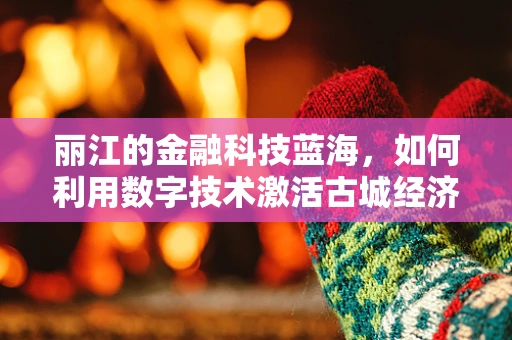 丽江的金融科技蓝海，如何利用数字技术激活古城经济新活力？