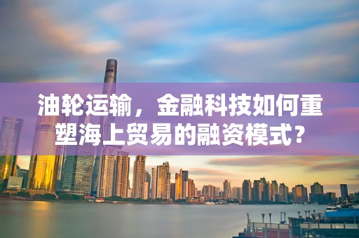 油轮运输，金融科技如何重塑海上贸易的融资模式？