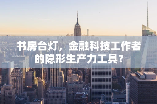 书房台灯，金融科技工作者的隐形生产力工具？