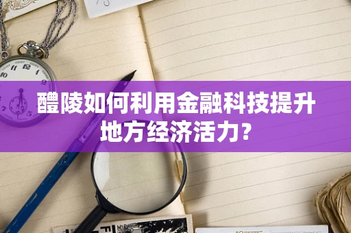 醴陵如何利用金融科技提升地方经济活力？