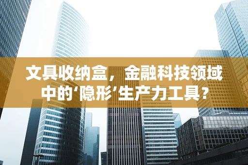 文具收纳盒，金融科技领域中的‘隐形’生产力工具？