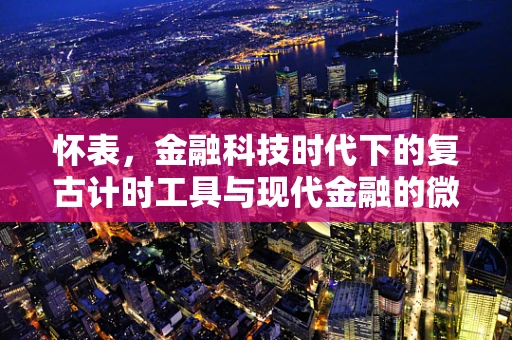 怀表，金融科技时代下的复古计时工具与现代金融的微妙联系