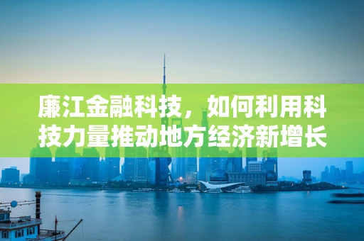 廉江金融科技，如何利用科技力量推动地方经济新增长？