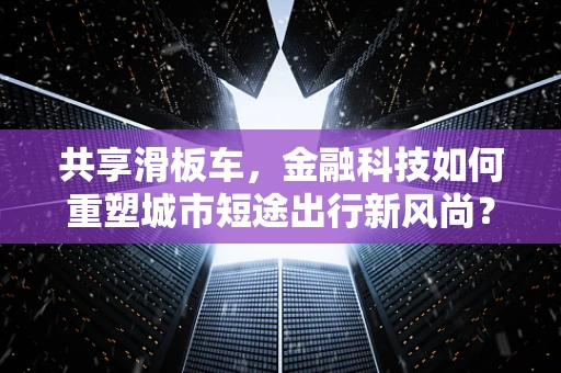 共享滑板车，金融科技如何重塑城市短途出行新风尚？