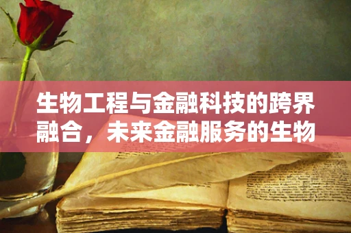 生物工程与金融科技的跨界融合，未来金融服务的生物识别新纪元？
