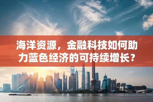 海洋资源，金融科技如何助力蓝色经济的可持续增长？