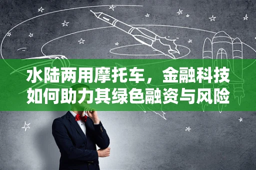 水陆两用摩托车，金融科技如何助力其绿色融资与风险管理？