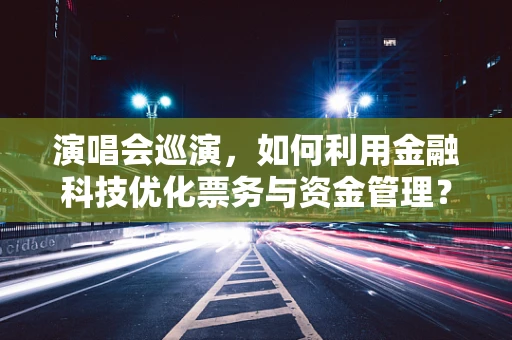 演唱会巡演，如何利用金融科技优化票务与资金管理？