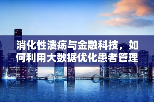 消化性溃疡与金融科技，如何利用大数据优化患者管理？