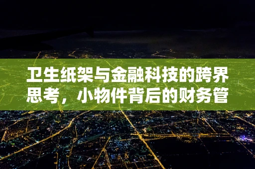 卫生纸架与金融科技的跨界思考，小物件背后的财务管理智慧