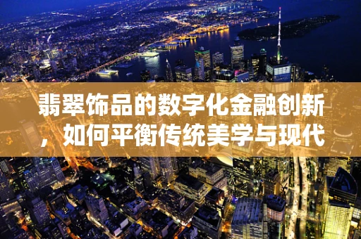 翡翠饰品的数字化金融创新，如何平衡传统美学与现代金融科技？
