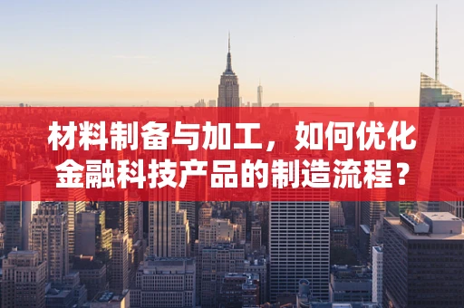 材料制备与加工，如何优化金融科技产品的制造流程？