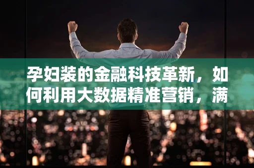 孕妇装的金融科技革新，如何利用大数据精准营销，满足孕期女性的个性化需求？