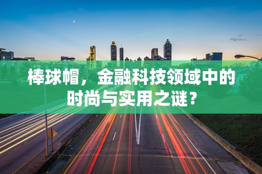 棒球帽，金融科技领域中的时尚与实用之谜？