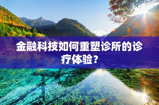 金融科技如何重塑诊所的诊疗体验？