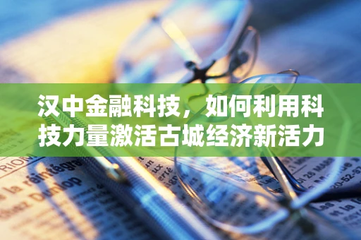 汉中金融科技，如何利用科技力量激活古城经济新活力？