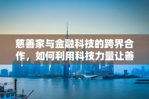慈善家与金融科技的跨界合作，如何利用科技力量让善款更透明高效？