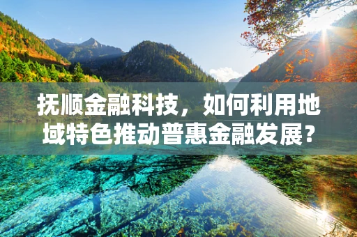 抚顺金融科技，如何利用地域特色推动普惠金融发展？