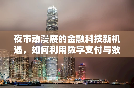 夜市动漫展的金融科技新机遇，如何利用数字支付与数据分析激发消费潜力？