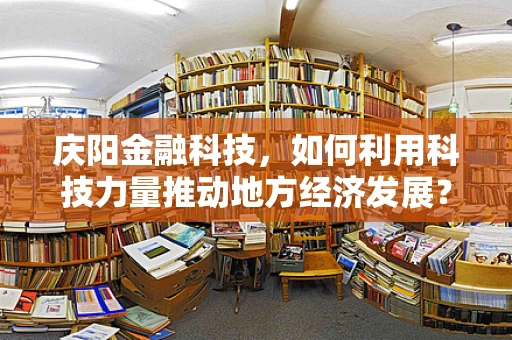 庆阳金融科技，如何利用科技力量推动地方经济发展？