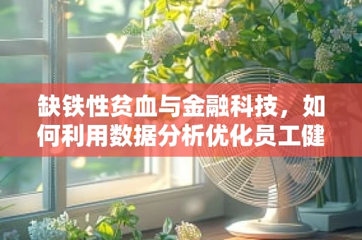 缺铁性贫血与金融科技，如何利用数据分析优化员工健康管理？
