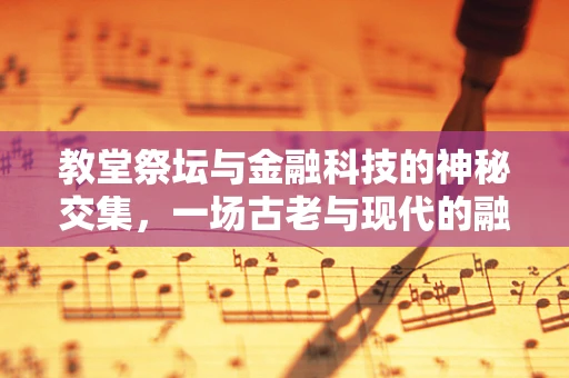 教堂祭坛与金融科技的神秘交集，一场古老与现代的融合实验？
