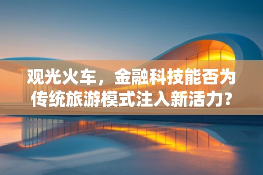 观光火车，金融科技能否为传统旅游模式注入新活力？