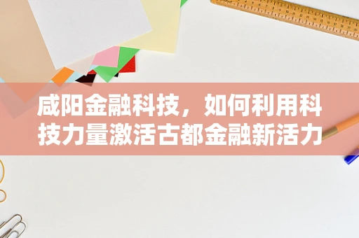 咸阳金融科技，如何利用科技力量激活古都金融新活力？